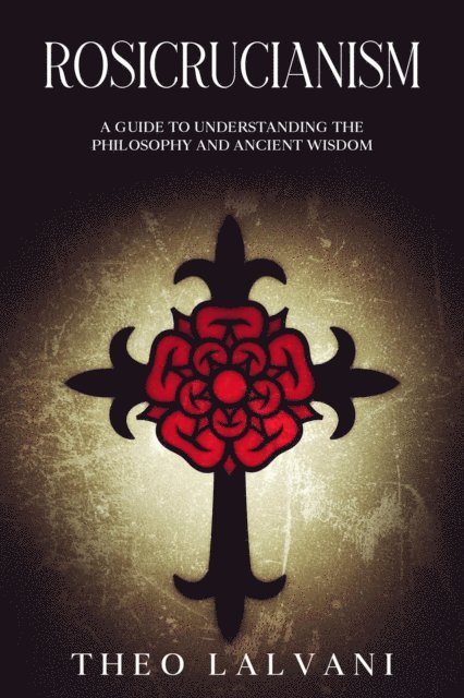 Theo Lalvani - Rosicrucianism: A Guide to Understanding the Philosophy and Ancient Wisdom, E-bok