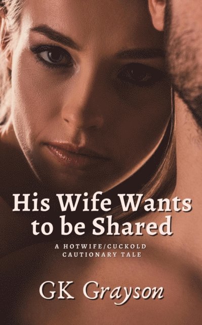 GK Grayson - His Wife Wants to be Shared: A Hotwife/Cuckold Cautionary Tale, E-bok