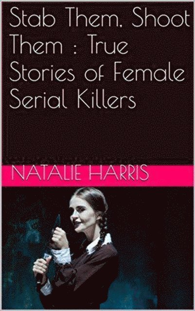 Natalie Harris - Stab Them, Shoot Them : The True Stories of Female Serial Killers, E-bok