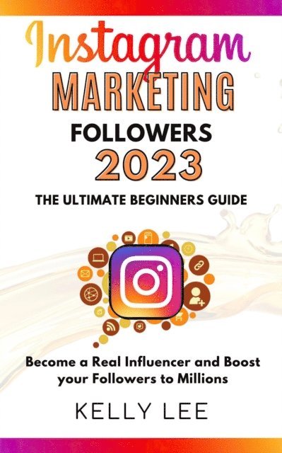 KELLY LEE - Instagram Marketing Followers 2023  The Ultimate Beginners Guide  Become a Real Influencer and Boost your Followers to Millions, E-bok