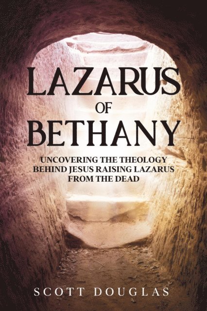 Scott Douglas - Lazarus of Bethany: Uncovering the Theology Behind Jesus Raising Lazarus From the Dead, E-bok