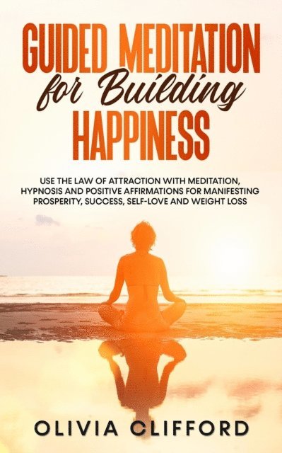 Olivia Clifford - Guided Meditation for Building Happiness: Use The Law of Attraction with Meditation, Hypnosis and Positive Affirmations for Manifesting Prosperity, Success, Self-Love and Weight Loss, E-bok