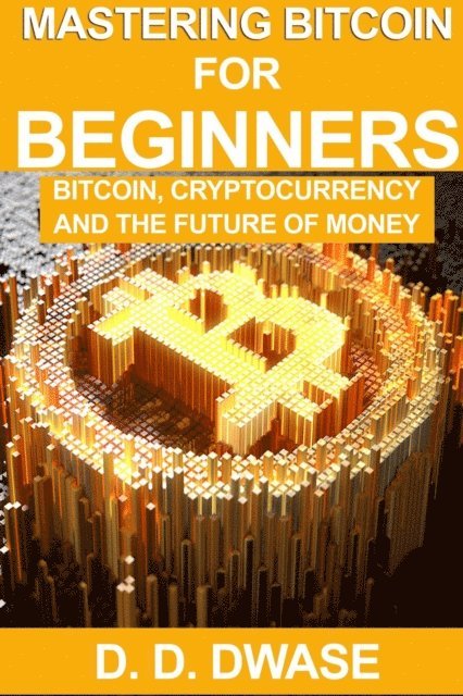D. D. Dwase - Mastering Bitcoin For Beginners: Bitcoin, Cryptocurrency And The Future Of Money, E-bok