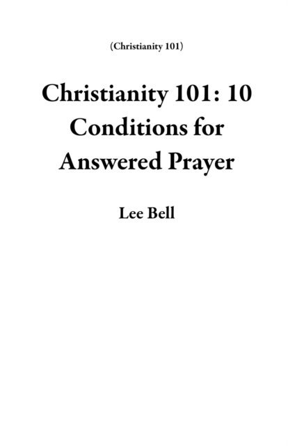 Lee Bell - Christianity 101: 10 Conditions for Answered Prayer, E-bok