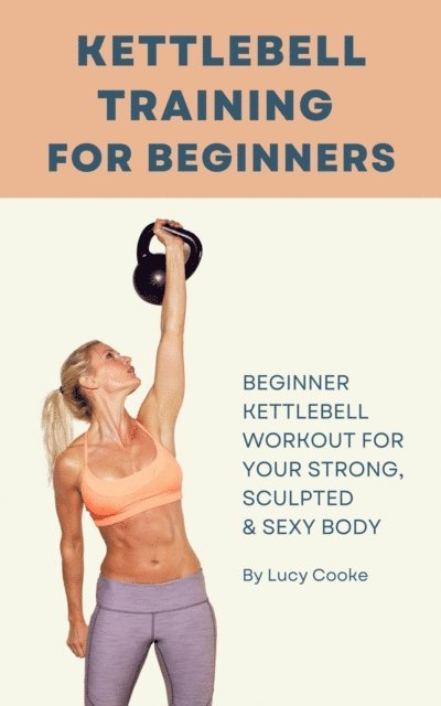 Lucy Cooke - Kettlebell Training For Beginners - Beginner Kettlebell Workout For Strong, Sculpted And Sexy Body, E-bok