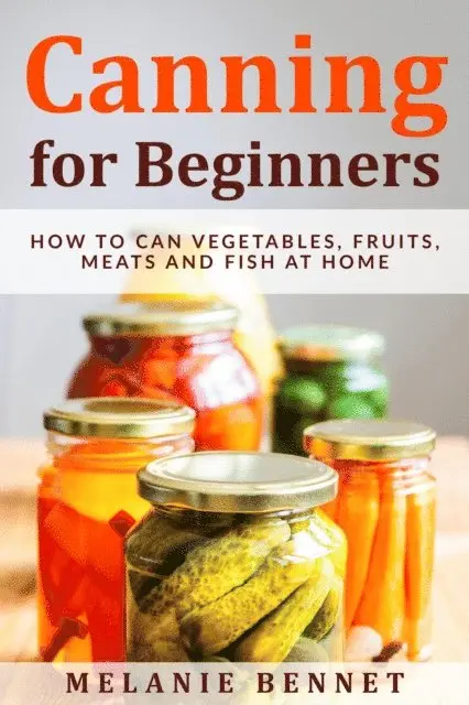 Canning for Beginners: How to Can Vegetables, Fruits, Meats and Fish at Home