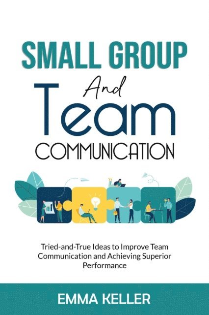 Emma Keller - Small Group and Team Communication. Tried-and-True Ideas to Improve Team Communication and Achieving Superior Performance, E-bok