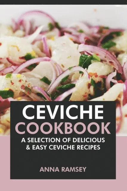 Ceviche Cookbook: A Selection of Delicious & Easy Ceviche Recipes