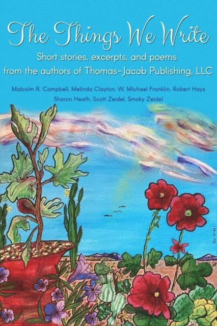 Smoky Zeidel, Scott Zeidel, Sharon Heath, Robert Hays, W. Michael Franklin, Malcolm R. Campbell, Melinda Clayton - Things We Write: Short stories, excerpts, and poems from the authors of Thomas-Jacob Publishing, LLC, E-bok