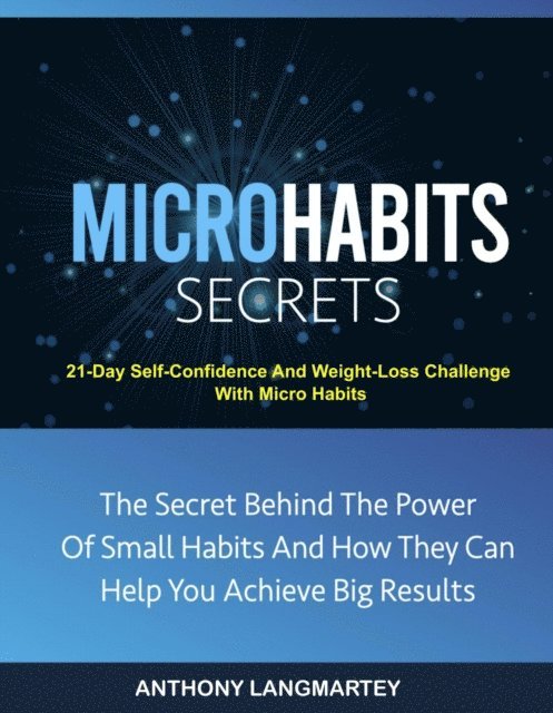 Anthony Langmartey - Micro Habits Secrets:The Secret Behind The Power Of Small Habits And How They Can Help You Achieve Big Results: 21-Day Self-Confidence And Weight-Loss Challenge With Micro Habits, E-bok