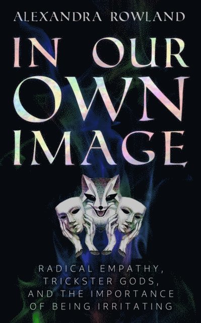 Alexandra Rowland - In Our Own Image: Radical Empathy, Trickster Gods, and the Importance of Being Irritating, E-bok