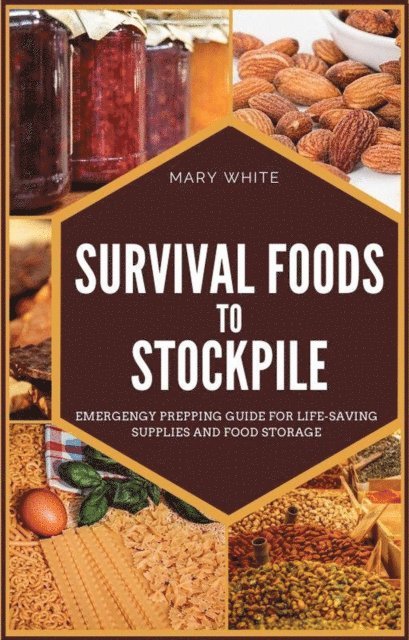 Mary White - Survival Foods To Stockpile: Emergency Prepping Guide For Life-Saving Supplies And Food Storage, E-bok