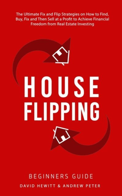 Andrew Peter, David Hewitt - House Flipping - Beginners Guide:  The Ultimate Fix and Flip Strategies on How to Find, Buy, Fix, and Then Sell at a Profit to Achieve Financial Freedom from Real Estate Investing, E-bok