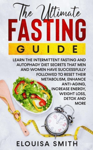 Elouisa Smith - Ultimate Fasting Guide: Learn The Intermittent Fasting And Autophagy Diet Secrets That Men & Women Have Successfully Followed To Reset Their Metabolism, Enhance Anti-Aging, Weight Loss, Detox & .., E-bok