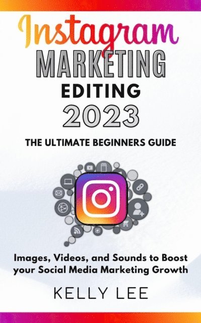KELLY LEE - Instagram Marketing Editing 2023  the Ultimate Beginners Guide  Images, Videos, and Sounds to Boost your Social Media Marketing Growth, E-bok
