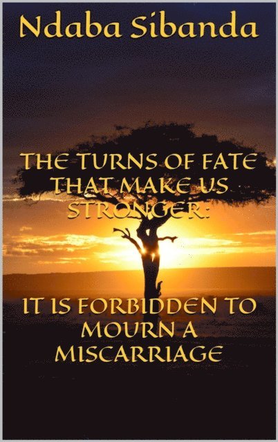 Ndaba Sibanda - Turns of Fate That Only Make Us Stronger: It Is Forbidden to Mourn a Miscarriage, E-bok
