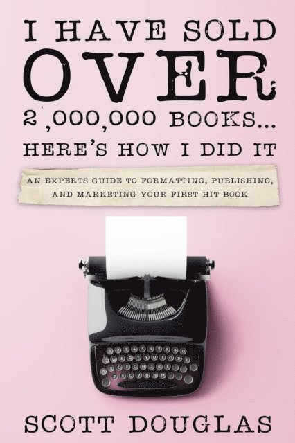 Scott Douglas - I Have Sold Over 2,000,000 Books...Here's How I Did It: An Insiders Guide to Formatting, Publishing, and Marketing Your First Hit Book, E-bok