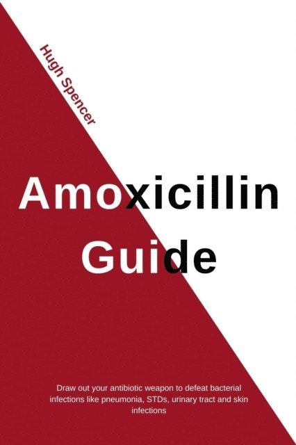 Hugh Spencer - Amoxicillin Guide: Draw out your antibiotic weapon to defeat bacterial infections like pneumonia, STDs, urinary tract and skin infections, E-bok