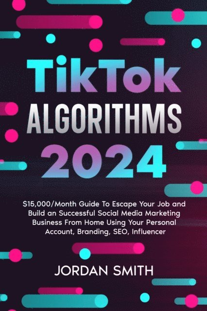 Jordan Smith - TikTok Algorithms 2025 $15,000/Month Guide To Escape Your Job And Build an Successful Social Media Marketing Business From Home Using Your Personal Account, Branding, SEO, Influencer, E-bok