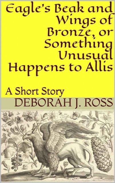Deborah J. Ross - Eagle's Beak and Wings of Bronze, or Something Unusual Happens to Allis, E-bok