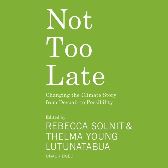 various authors, Thelma Young Lutunatabua, Rebecca Solnit - Not Too Late, Ljudbok