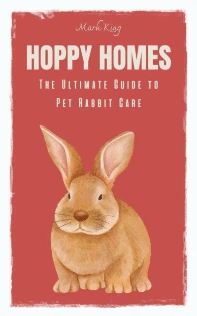 Mark King - Hoppy Homes: The Ultimate Guide to Pet Rabbit Care, E-bok