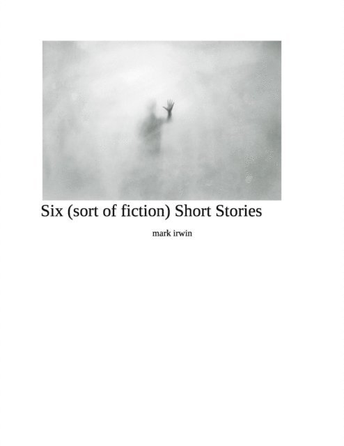 mark irwin - Six (sort of fiction ) Short Stories, E-bok