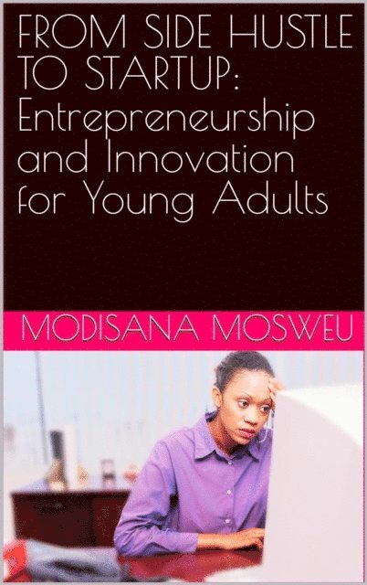 Modisana Mosweu - From Side Hustle to Startup: Entrepreneurship and Innovation for Young Adults, E-bok