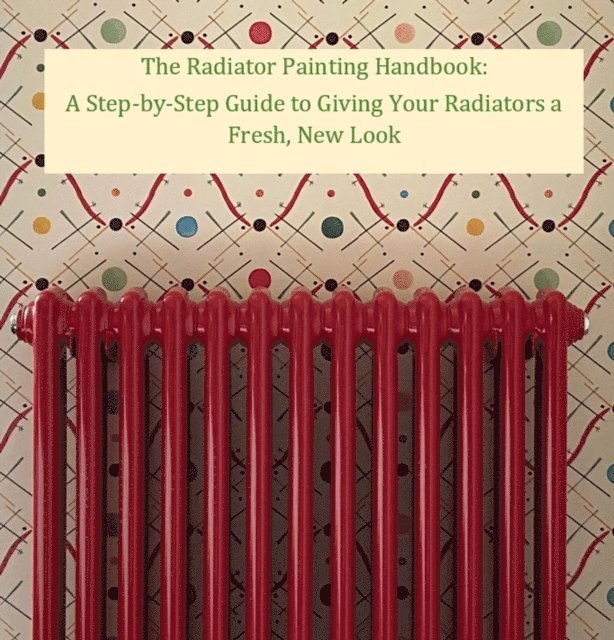 Walter J. Grace - Radiator Painting Handbook: A Step-by-Step Guide to Giving Your Radiators a Fresh, New Look, E-bok