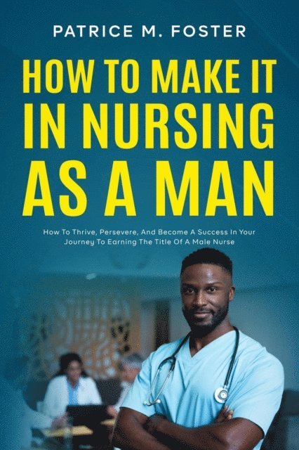 Patrice M Foster - How To Make It In Nursing As A Man How To Thrive, Persevere, And Become A Success In Your Journey To Earning The Title Of A Male Nurse, E-bok