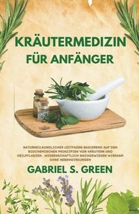 Krautermedizin Fur Anfanger - Naturheilkundlicher Leitfaden Basierend auf den Biochemischen Prinzipien Von Krautern und Heilpflanzen, Wissenschaftlich Nachgewiesen Wirksam Ohne Nebenwirkungen