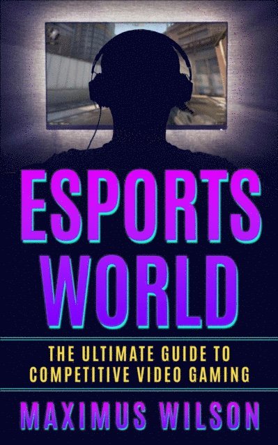 Maximus Wilson - Esports World - The Ultimate Guide to Competitive Video Gaming, E-bok
