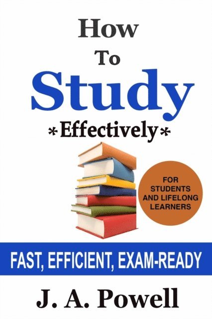 J. A. Powell - How to Study Effectively - FAST, EFFICIENT, EXAM-READY, E-bok