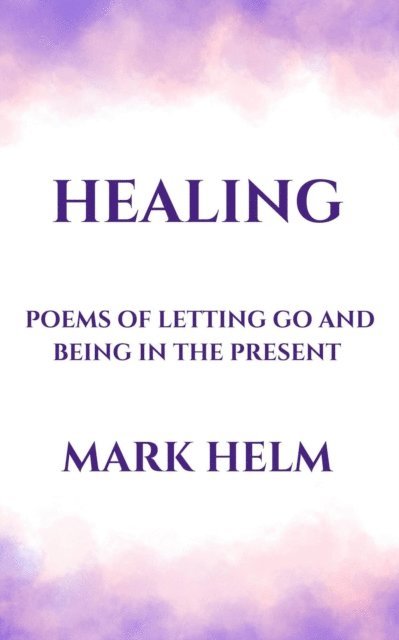 Mark A. Helm - Healing: Poems of Letting Go and Being in the Present, E-bok