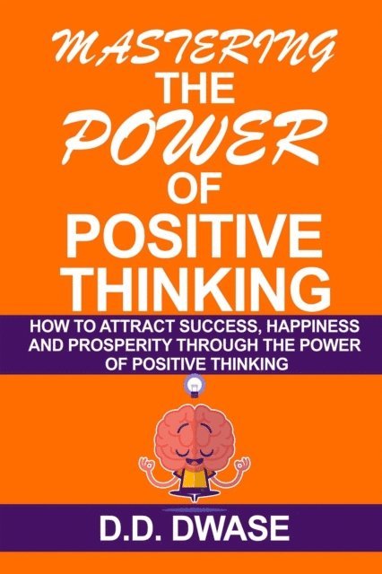 D. D. Dwase - Mastering The Power Of Positive Thinking: How To Attract Success, Happiness And Prosperity Through The Power Of Positive Thinking, E-bok