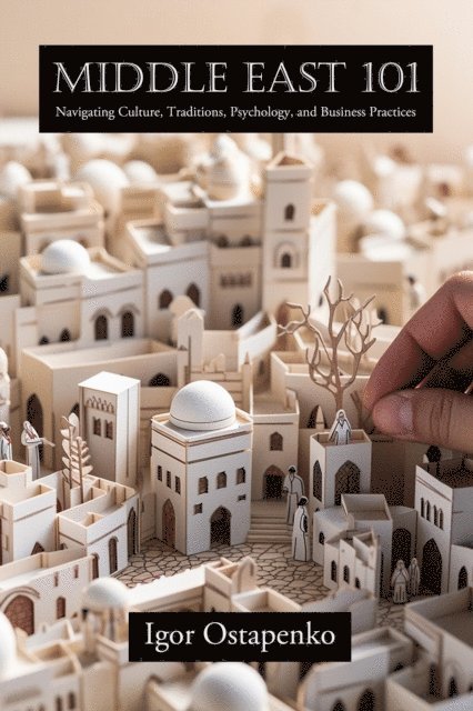 Igor Ostapenko - Middle East 101:  Navigating Culture, Traditions, Psychology, and Business Practices, E-bok