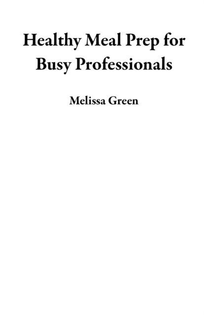 Melissa Green - Healthy Meal Prep for Busy Professionals, E-bok