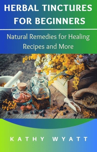 Kathy Wyatt - Herbal Tinctures for Beginners: Natural Remedies for Healing Recipes and More, E-bok