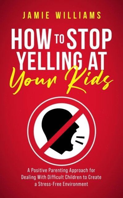 Jamie Williams - How to Stop Yelling at Your Kids: A Positive Parenting Approach for Dealing with Difficult Children to Create a Stress-Free Environment, E-bok