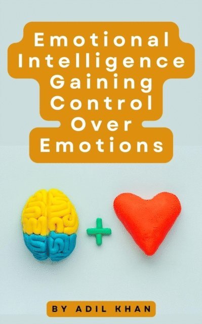 ADIL KHAN - Emotional Intelligence Gaining Control Over Emotions, E-bok