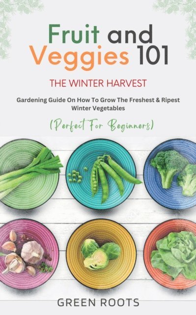 Green Roots - Fruit & Veggies 101 - The Winter Harvest : Gardening Guide on How to Grow the Freshest & Ripest Winter Vegetables (Perfect for Beginners), E-bok