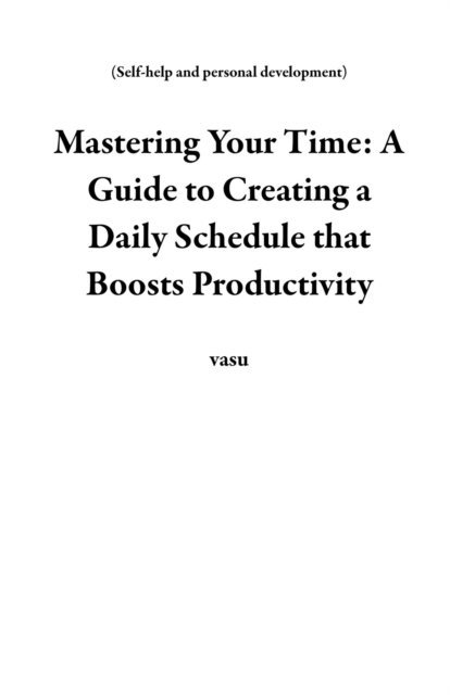 vasu - Mastering Your Time: A Guide to Creating a Daily Schedule that Boosts Productivity, E-bok