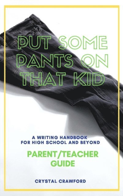 Crystal Crawford - Put Some Pants on That Kid: A Writing Handbook for High School and Beyond (Parent-Teacher Guide), E-bok