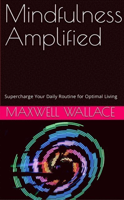 Maxwell Wallace - Mindfulness Amplified: Supercharge Your Daily Routine for Optimal Living, E-bok