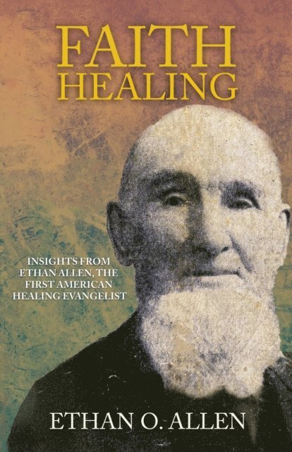 Ethan Otis Allen, J.D. King - Faith Healing: Insights From Ethan Otis Allen, the First American Healing Evangelist, E-bok