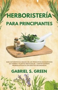 Herboristeria Para Principiantes - Guia Naturopatica Basada en los Principios Bioquimicos de Hierbas y Plantas Medicinales, Cientificamente Probada Eficacia Sin Efectos Secundarios