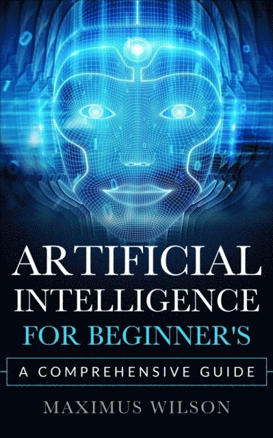 Maximus Wilson - Artificial Intelligence for Beginner's - A Comprehensive Guide, E-bok