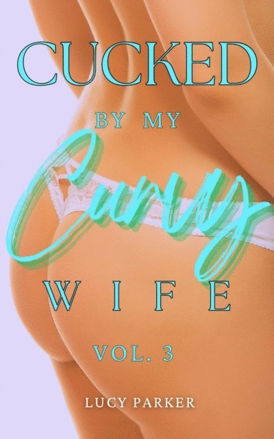 Lucy Parker - Cucked by my Curvy Wife, Volume 3, E-bok