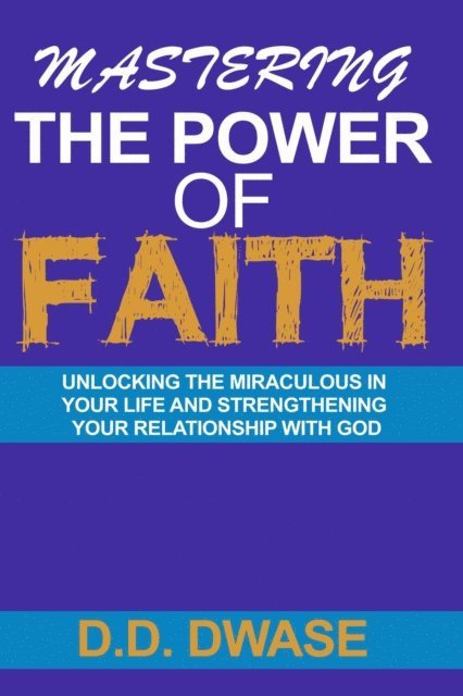 D. D. Dwase - Mastering The Power Of Faith: Unlocking The Miraculous In Your Life And Strengthening Your Relationship With God, E-bok