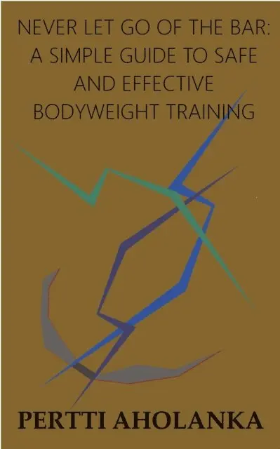 Pertti Aholanka - Never Let Go of the Bar: A Simple Guide to Safe and Effective Bodyweight Training, E-bok. Tillgänglighet: Lägg i varukorg